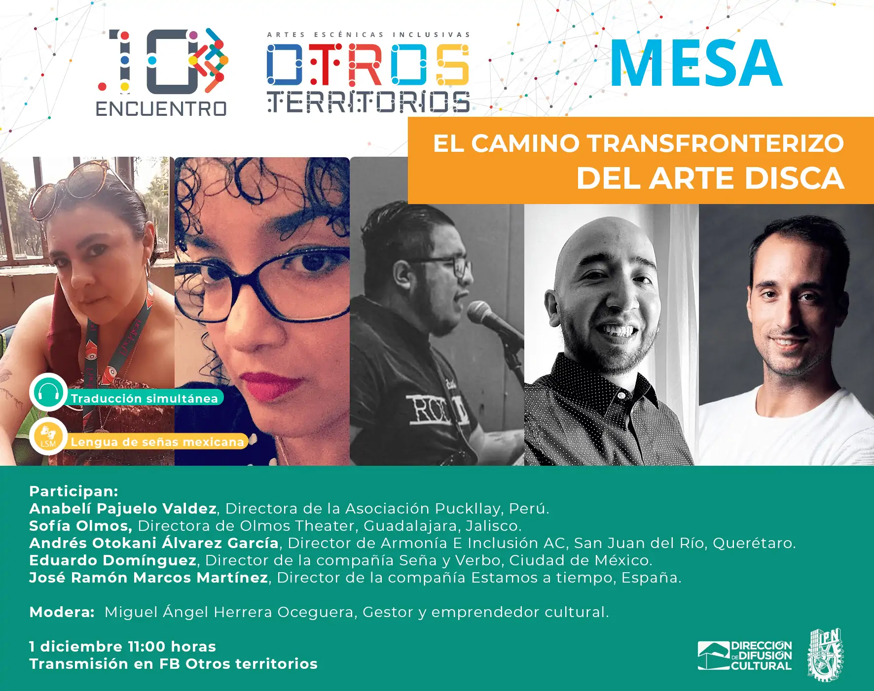 EL CAMINO TRANSFRONTERIZO DEL ARTE DISCA Participan: Anabelí Pajuelo Valdez, Directora de la Asociación Puckllay, Perú. Sofía Olmos, Directora de Olmos Theater, Guadalajara, Jalisco Andrés Otokani Álvarez García, Director de Armonía E Inclusión AC, San Juan del Río, Querétaro. Eduardo Domínguez, Director de la compañía Seña y Verbo, Ciudad de México. José Ramón Marcos Martínez, Director de la compañía Estamos a tiempo, España. Modera: Miguel Ángel Herrera ceguera, Gestor y emprendedor cultural.