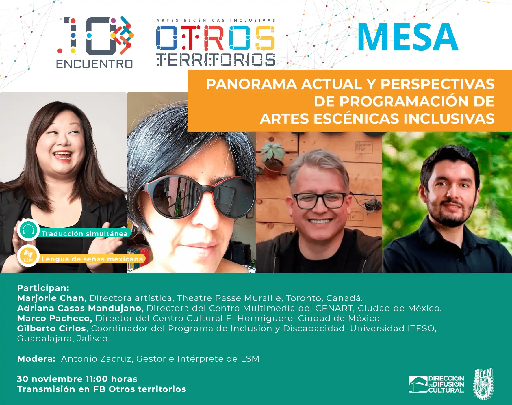 PANORAMA ACTUAL Y PERSPECTIVAS DE PROGRAMACIÓN DE ARTES ESCÉNICAS INCLUSIVAS Participan: Marjorie Chan, Directora artística, Theatre Passe Muraille, Toronto, Canadá. Adriana Casas Mandujano, Directora del Centro Multimedia del CENART, Ciudad de México. Marco Pacheco, Director del Centro Cultural El Hormiguero, Ciudad de México. Gilberto Cirlos, Coordinador del Programa de Inclusión y Discapacidad, Universidad ITESO, Guadalajara, Jalisco. Modera: Antonio Zacruz, Gestor e Intérprete de LSM. 30 noviembre 11:00 horas Transmisión en FB Otros territorios
